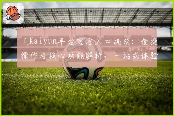 「Kaiyun平台官方入口说明：便捷操作与核心功能解析，一站式体验」