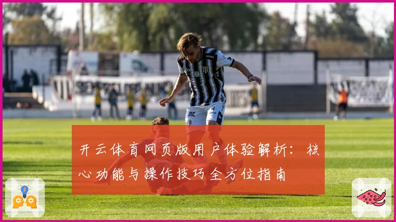 开云体育网页版用户体验解析：核心功能与操作技巧全方位指南