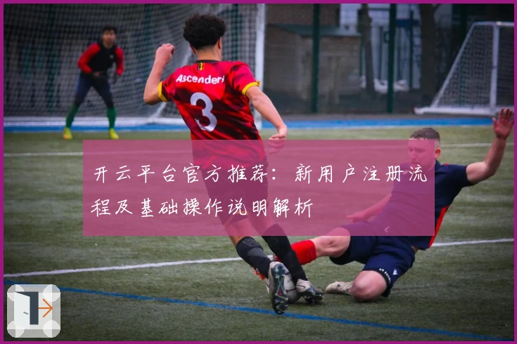 开云平台官方推荐：新用户注册流程及基础操作说明解析