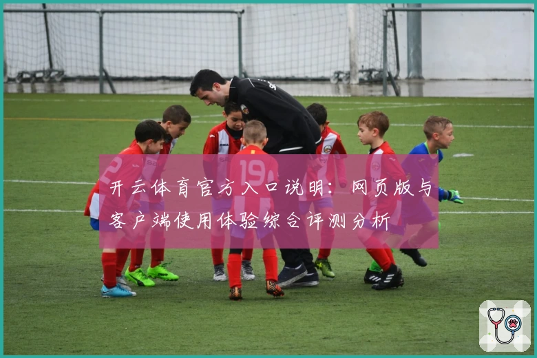 开云体育官方入口说明：网页版与客户端使用体验综合评测分析