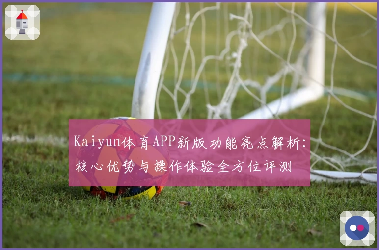 Kaiyun体育APP新版功能亮点解析：核心优势与操作体验全方位评测