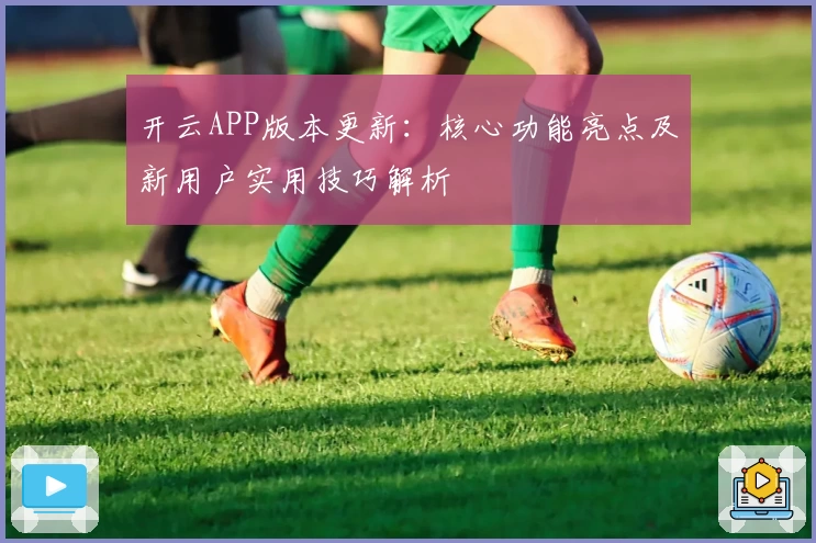 开云APP版本更新：核心功能亮点及新用户实用技巧解析