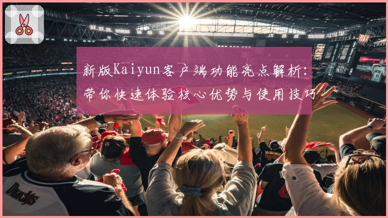 新版Kaiyun客户端功能亮点解析：带你快速体验核心优势与使用技巧