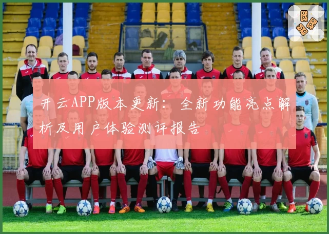 开云APP版本更新：全新功能亮点解析及用户体验测评报告
