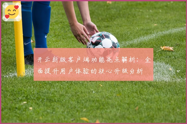 开云新版客户端功能亮点解析：全面提升用户体验的核心升级分析