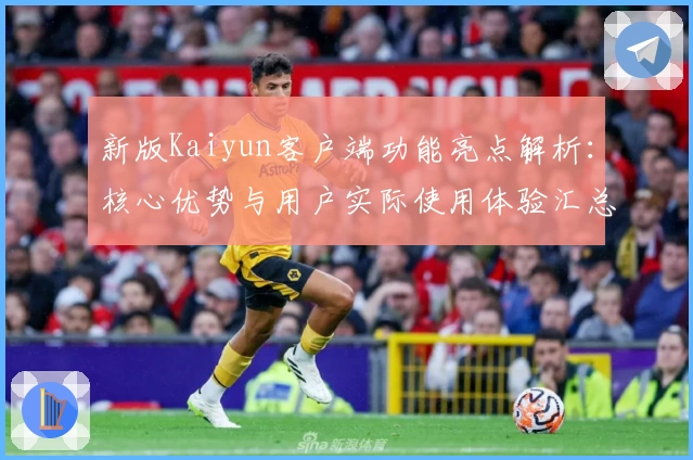新版Kaiyun客户端功能亮点解析：核心优势与用户实际使用体验汇总