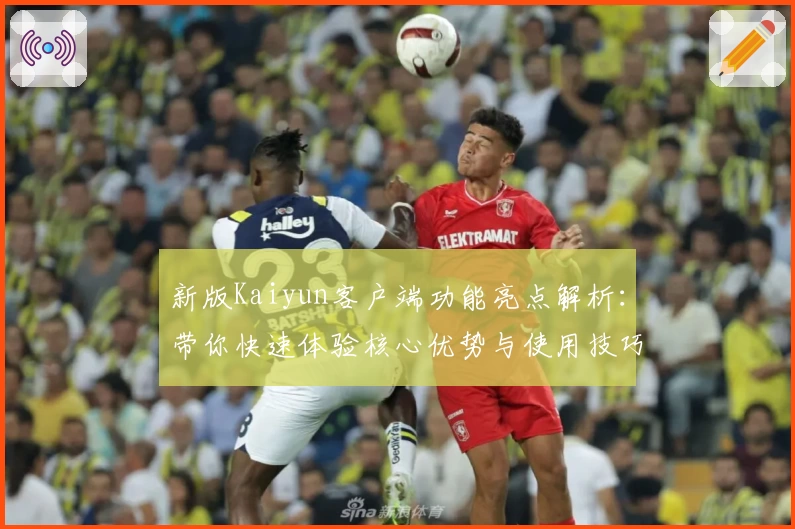 新版Kaiyun客户端功能亮点解析：带你快速体验核心优势与使用技巧