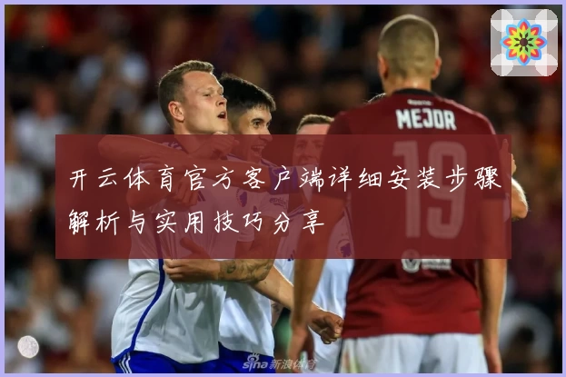 开云体育官方客户端详细安装步骤解析与实用技巧分享