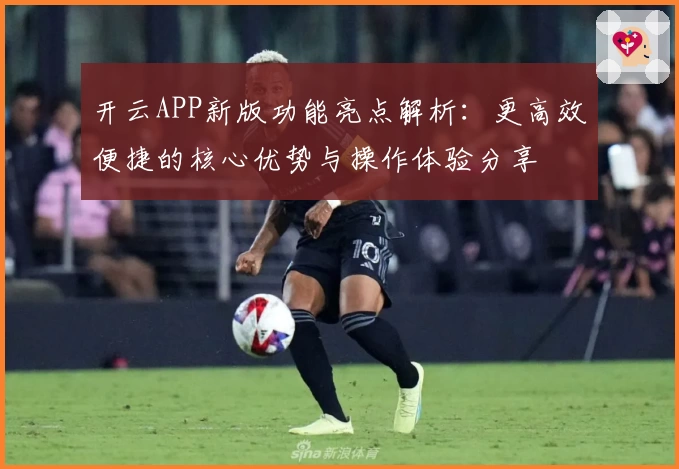开云APP新版功能亮点解析：更高效便捷的核心优势与操作体验分享