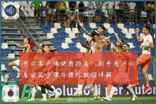 开云客户端使用指南：新手用户必看安装步骤与操作教程详解