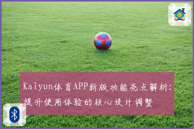 Kaiyun体育APP新版功能亮点解析：提升使用体验的核心设计调整