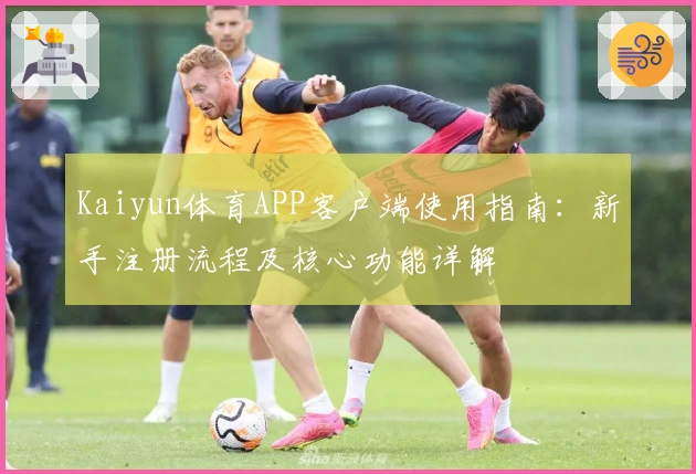 Kaiyun体育APP客户端使用指南：新手注册流程及核心功能详解