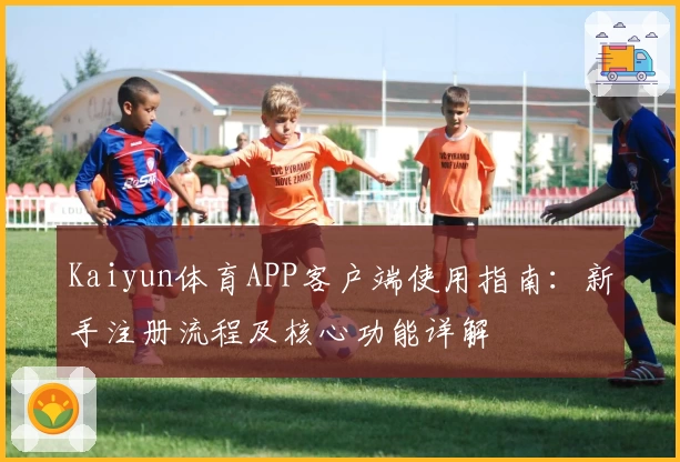 Kaiyun体育APP客户端使用指南：新手注册流程及核心功能详解
