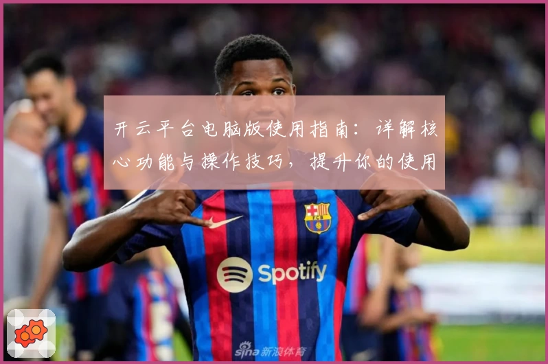 开云平台电脑版使用指南：详解核心功能与操作技巧，提升你的使用体验